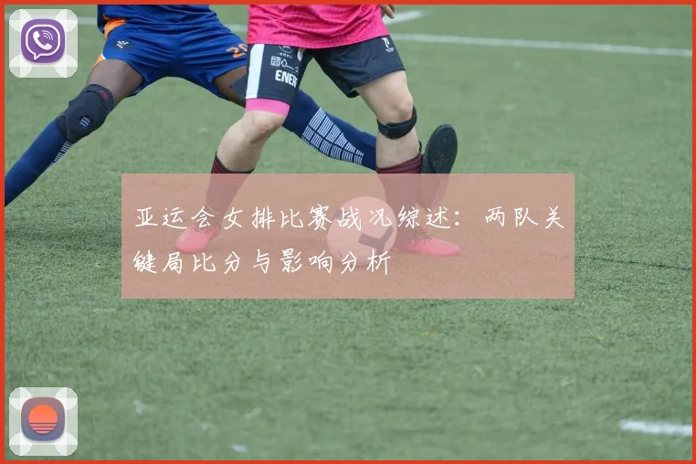 亚运会女排比赛战况综述：两队关键局比分与影响分析