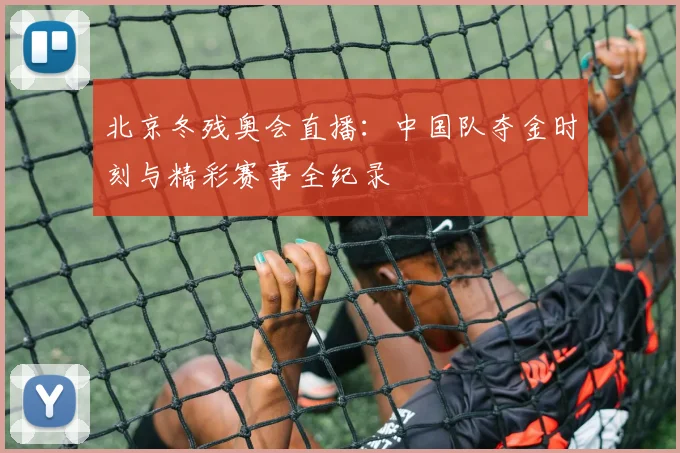 北京冬残奥会直播：中国队夺金时刻与精彩赛事全纪录