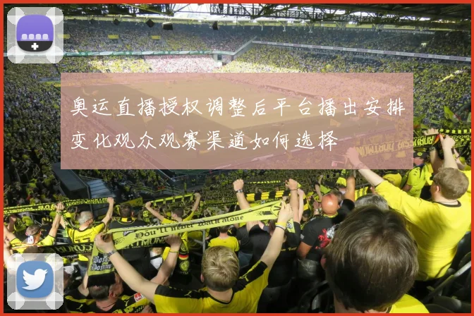 奥运直播授权调整后平台播出安排变化观众观赛渠道如何选择