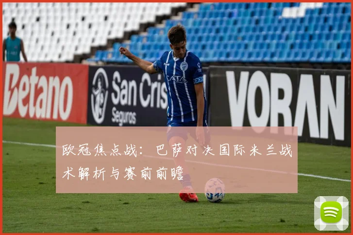 欧冠焦点战：巴萨对决国际米兰战术解析与赛前前瞻