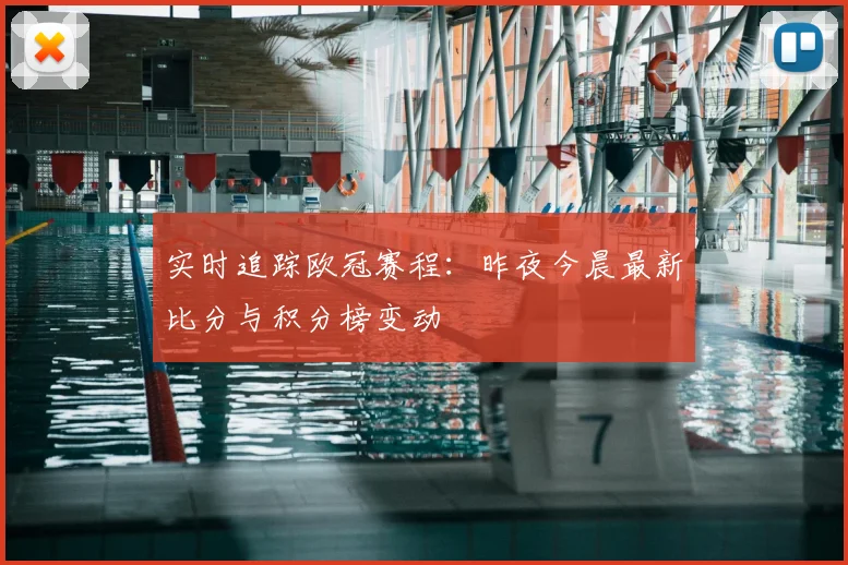 实时追踪欧冠赛程：昨夜今晨最新比分与积分榜变动