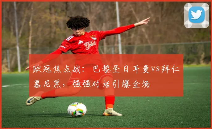 欧冠焦点战：巴黎圣日耳曼vs拜仁慕尼黑，强强对话引爆全场