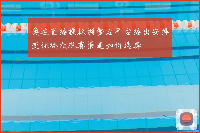 奥运直播授权调整后平台播出安排变化观众观赛渠道如何选择