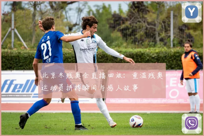 北京冬残奥会直播回放：重温残奥运动员拼搏瞬间与感人故事