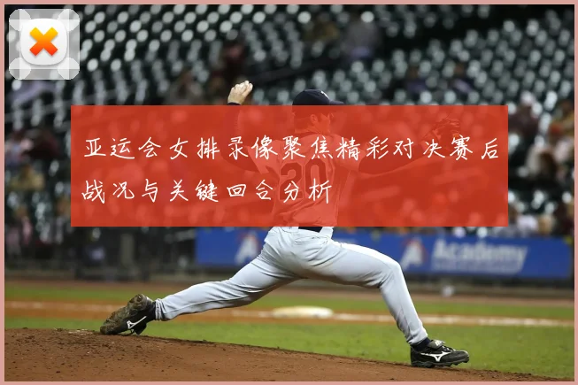 亚运会女排录像聚焦精彩对决赛后战况与关键回合分析